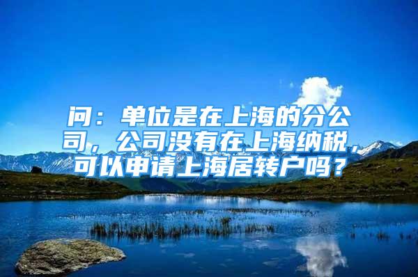 問：單位是在上海的分公司，公司沒有在上海納稅，可以申請上海居轉(zhuǎn)戶嗎？