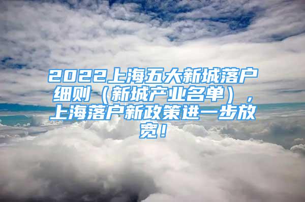 2022上海五大新城落戶細則（新城產業(yè)名單），上海落戶新政策進一步放寬！