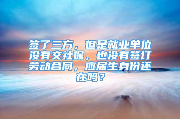 簽了三方，但是就業(yè)單位沒有交社保，也沒有簽訂勞動(dòng)合同，應(yīng)屆生身份還在嗎？