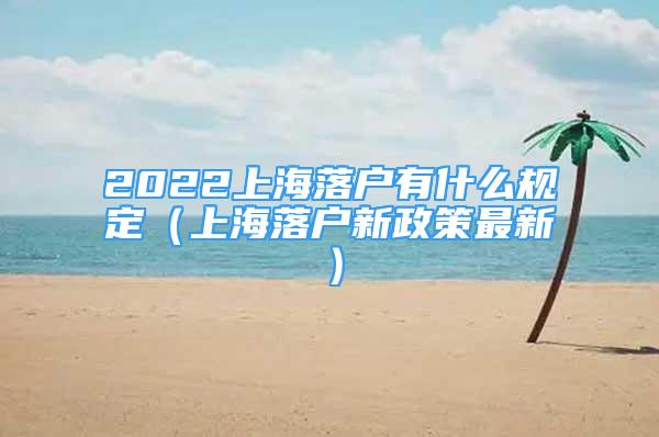 2022上海落戶有什么規(guī)定（上海落戶新政策最新）