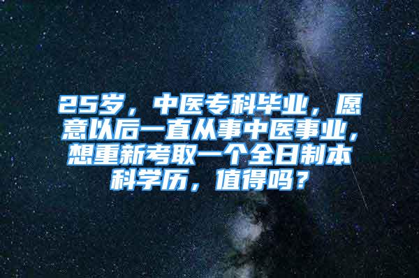 25歲，中醫(yī)?？飘厴I(yè)，愿意以后一直從事中醫(yī)事業(yè)，想重新考取一個全日制本科學(xué)歷，值得嗎？