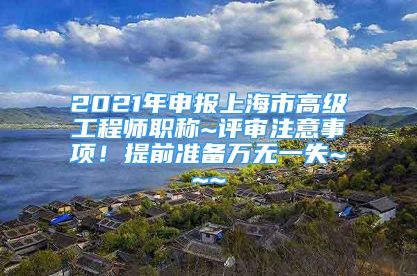 2021年申報上海市高級工程師職稱~評審注意事項！提前準備萬無一失~~~