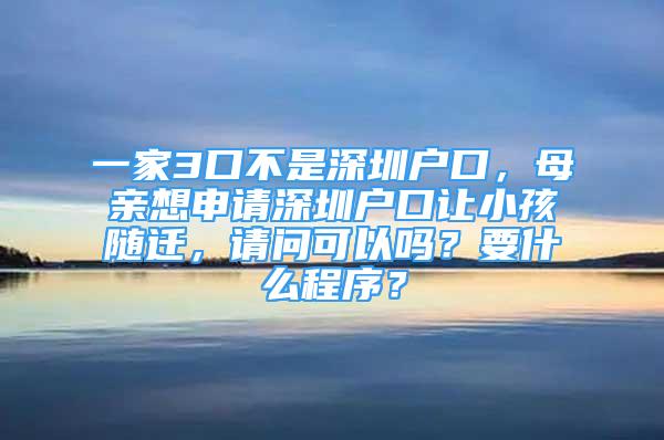 一家3口不是深圳戶口，母親想申請深圳戶口讓小孩隨遷，請問可以嗎？要什么程序？