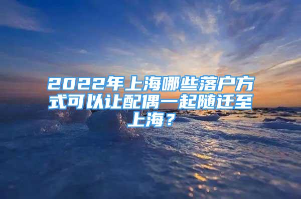 2022年上海哪些落戶方式可以讓配偶一起隨遷至上海？