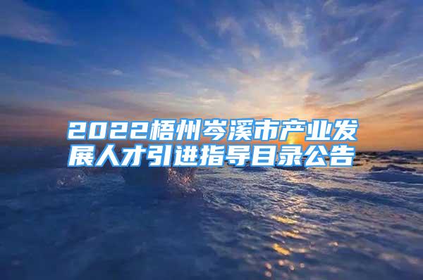 2022梧州岑溪市產(chǎn)業(yè)發(fā)展人才引進(jìn)指導(dǎo)目錄公告