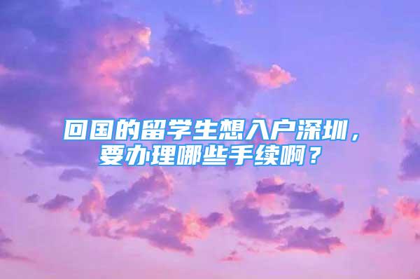 回國的留學(xué)生想入戶深圳，要辦理哪些手續(xù)??？