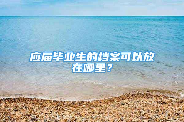 應(yīng)屆畢業(yè)生的檔案可以放在哪里？