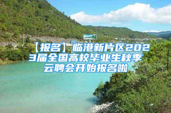 【報名】臨港新片區(qū)2023屆全國高校畢業(yè)生秋季云聘會開始報名啦→