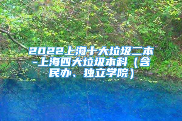 2022上海十大垃圾二本-上海四大垃圾本科（含民辦、獨(dú)立學(xué)院）