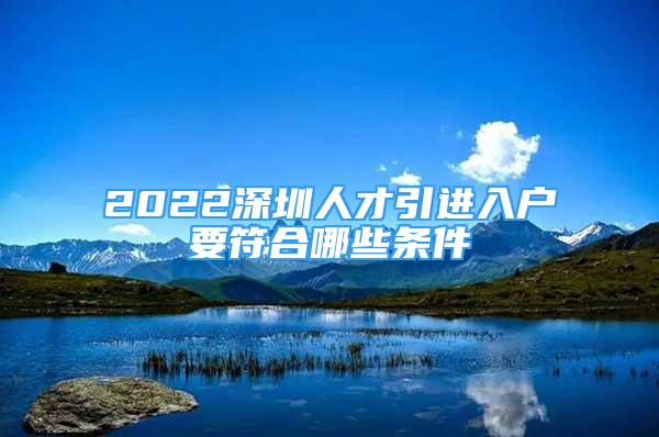 2022深圳人才引進(jìn)入戶要符合哪些條件