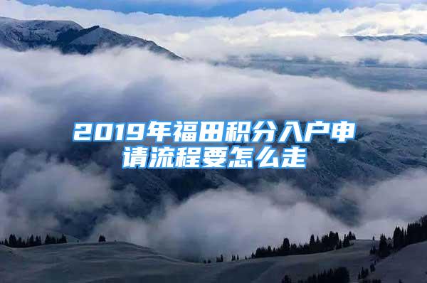 2019年福田積分入戶申請流程要怎么走