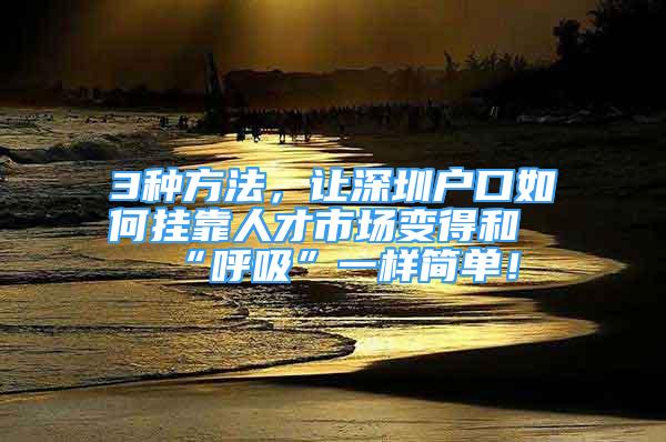 3種方法，讓深圳戶口如何掛靠人才市場變得和“呼吸”一樣簡單！