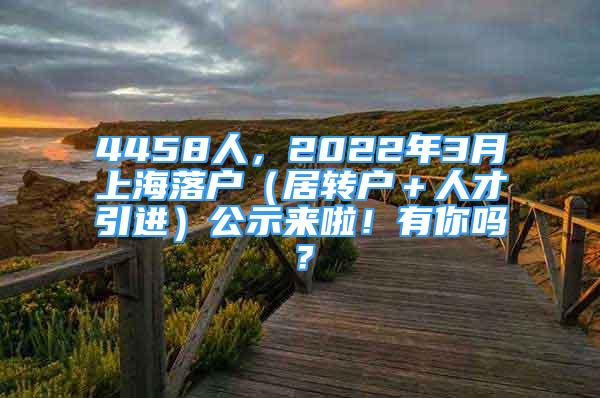 4458人，2022年3月上海落戶（居轉(zhuǎn)戶＋人才引進(jìn)）公示來啦！有你嗎？