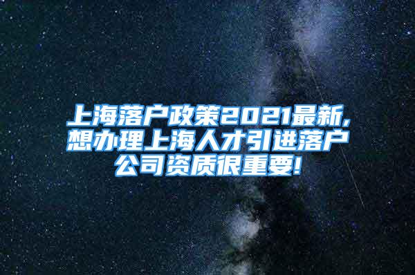 上海落戶政策2021最新,想辦理上海人才引進(jìn)落戶公司資質(zhì)很重要!