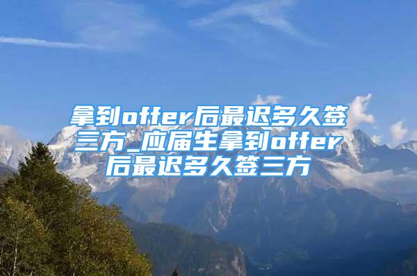 拿到offer后最遲多久簽三方_應(yīng)屆生拿到offer后最遲多久簽三方