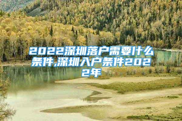 2022深圳落戶需要什么條件,深圳入戶條件2022年