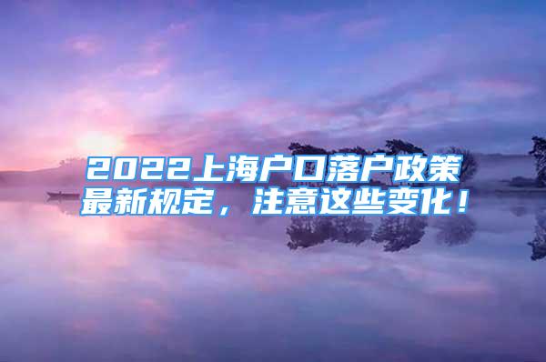 2022上海戶口落戶政策最新規(guī)定，注意這些變化！