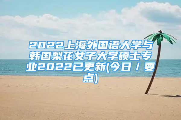 2022上海外國(guó)語大學(xué)與韓國(guó)梨花女子大學(xué)碩士專業(yè)2022已更新(今日／要點(diǎn))