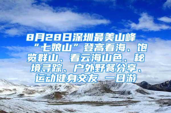 8月28日深圳最美山峰“七娘山”登高看海、飽覽群山、看云海山色、秘境尋蹤、戶外野餐分享、運(yùn)動(dòng)健身交友 一日游