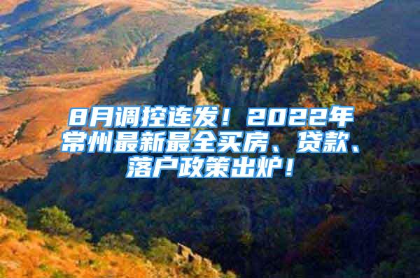 8月調(diào)控連發(fā)！2022年常州最新最全買(mǎi)房、貸款、落戶(hù)政策出爐！