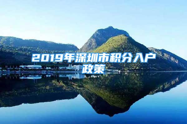 2019年深圳市積分入戶政策