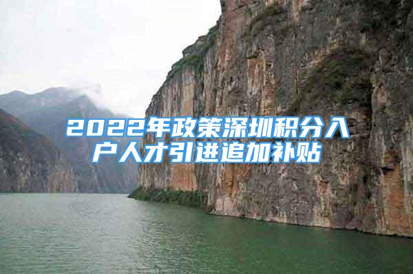 2022年政策深圳積分入戶人才引進(jìn)追加補貼