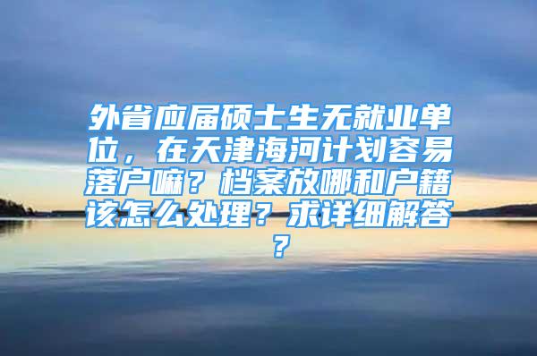 外省應(yīng)屆碩士生無就業(yè)單位，在天津海河計劃容易落戶嘛？檔案放哪和戶籍該怎么處理？求詳細解答 ？