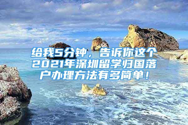 給我5分鐘，告訴你這個(gè)2021年深圳留學(xué)歸國(guó)落戶辦理方法有多簡(jiǎn)單！