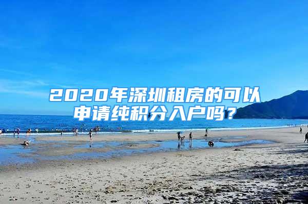 2020年深圳租房的可以申請純積分入戶嗎？