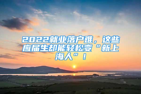 2022就業(yè)落戶難，這些應(yīng)屆生卻能輕松變“新上海人”！