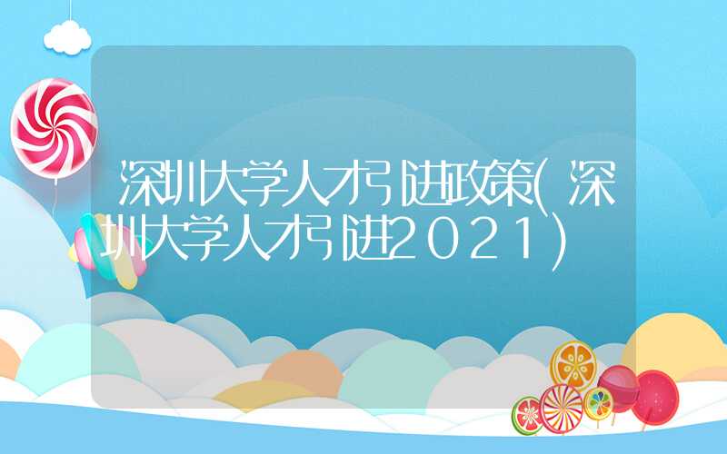 深圳大學(xué)人才引進(jìn)政策(深圳大學(xué)人才引進(jìn)2021)