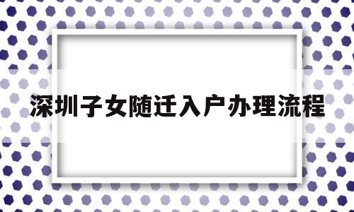 深圳子女隨遷入戶辦理流程(深圳市子女隨遷入戶辦理流程) 深圳核準(zhǔn)入戶