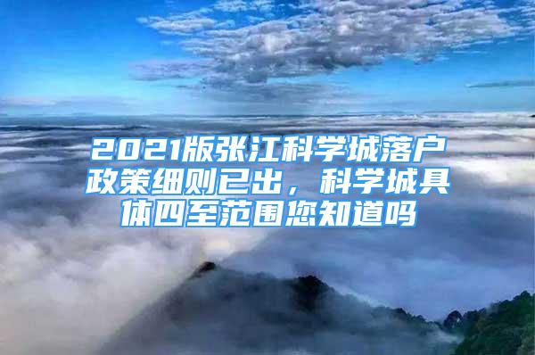 2021版張江科學城落戶政策細則已出，科學城具體四至范圍您知道嗎