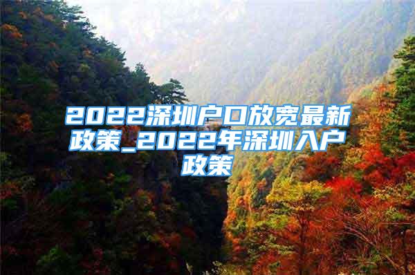 2022深圳戶口放寬最新政策_2022年深圳入戶政策