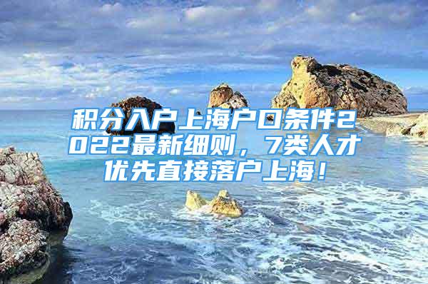 積分入戶上海戶口條件2022最新細(xì)則，7類人才優(yōu)先直接落戶上海！