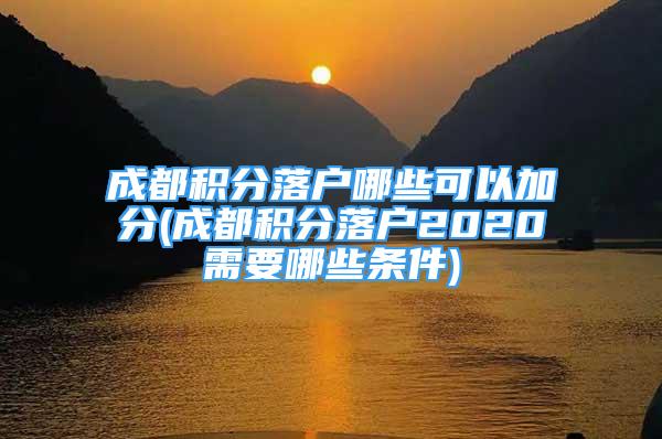 成都積分落戶哪些可以加分(成都積分落戶2020需要哪些條件)