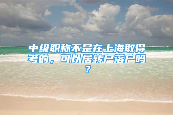 中級職稱不是在上海取得考的，可以居轉戶落戶嗎？