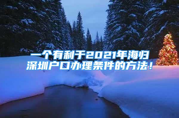 一個(gè)有利于2021年海歸深圳戶(hù)口辦理?xiàng)l件的方法！