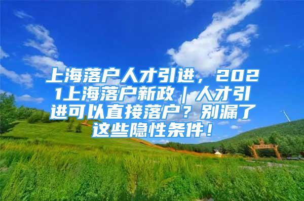 上海落戶人才引進(jìn)，2021上海落戶新政｜人才引進(jìn)可以直接落戶？別漏了這些隱性條件！