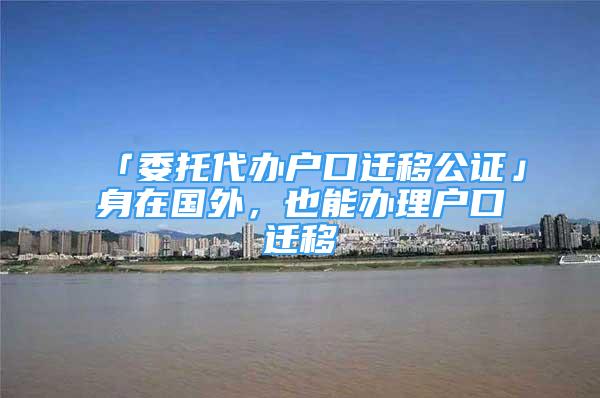 「委托代辦戶口遷移公證」身在國(guó)外，也能辦理戶口遷移