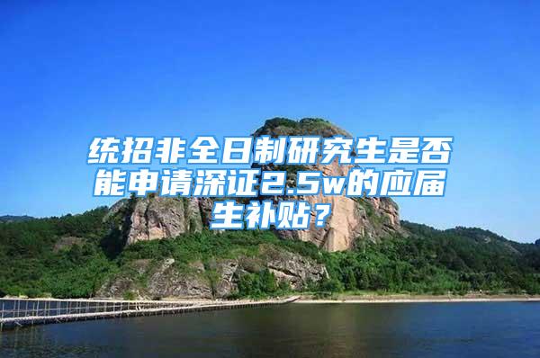 統(tǒng)招非全日制研究生是否能申請(qǐng)深證2.5w的應(yīng)屆生補(bǔ)貼？