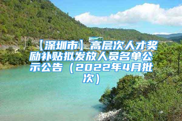 【深圳市】高層次人才獎勵補貼擬發(fā)放人員名單公示公告（2022年4月批次）