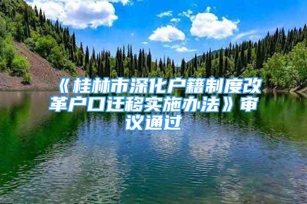 《桂林市深化戶籍制度改革戶口遷移實施辦法》審議通過