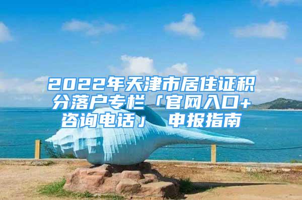 2022年天津市居住證積分落戶專欄「官網(wǎng)入口+咨詢電話」 申報指南