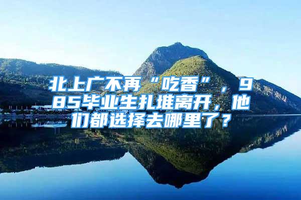 北上廣不再“吃香”，985畢業(yè)生扎堆離開，他們都選擇去哪里了？