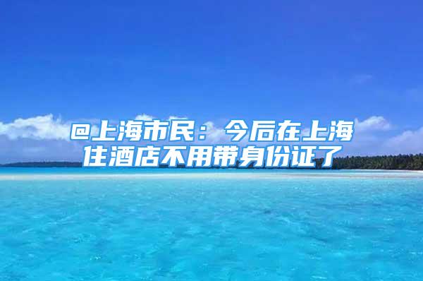 @上海市民：今后在上海住酒店不用帶身份證了