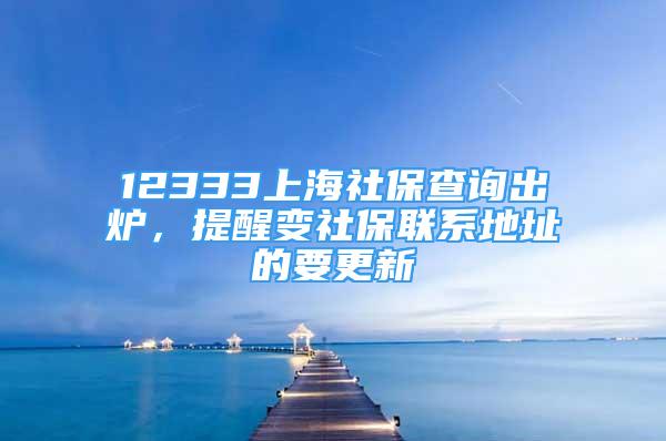 12333上海社保查詢出爐，提醒變社保聯(lián)系地址的要更新