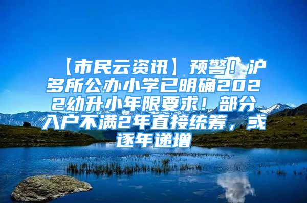 【市民云資訊】預警！滬多所公辦小學已明確2022幼升小年限要求！部分入戶不滿2年直接統(tǒng)籌，或逐年遞增