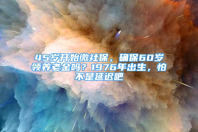 45歲開始繳社保，確保60歲領(lǐng)養(yǎng)老金嗎？1976年出生，怕不是延遲吧