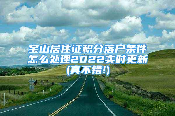 寶山居住證積分落戶條件怎么處理2022實時更新(真不錯!)